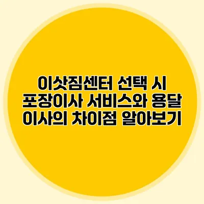 이삿짐센터 선택 시 포장이사 서비스와 용달 이사의 차이점 알아보기