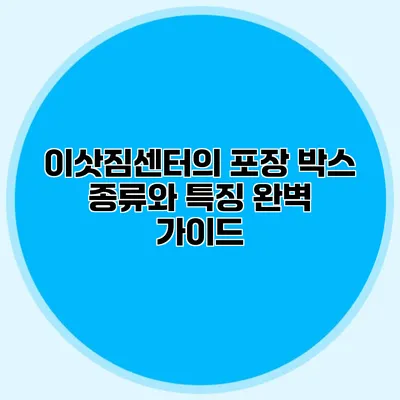 이삿짐센터의 포장 박스: 종류와 특징 완벽 가이드