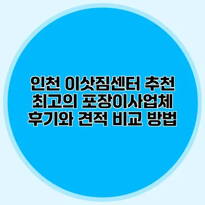 인천 이삿짐센터 추천: 최고의 포장이사업체 후기와 견적 비교 방법