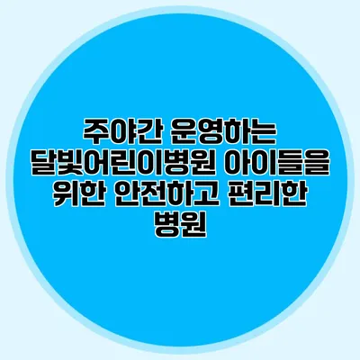 주야간 운영하는 달빛어린이병원: 아이들을 위한 안전하고 편리한 병원