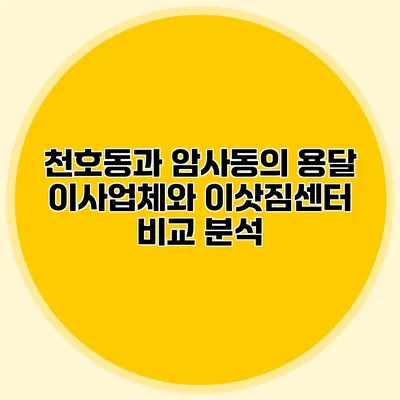 천호동과 암사동의 용달 이사업체와 이삿짐센터 비교 분석