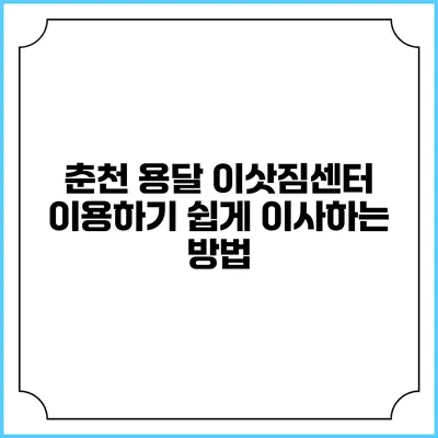 춘천 용달 이삿짐센터 이용하기: 쉽게 이사하는 방법