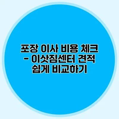 포장 이사 비용 체크 - 이삿짐센터 견적 쉽게 비교하기