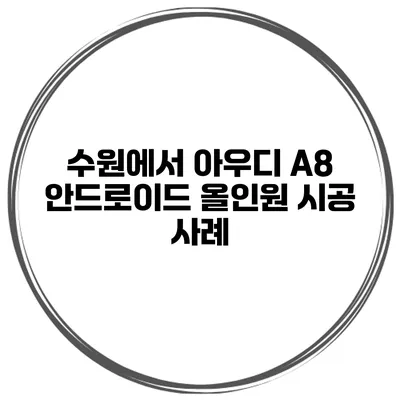 수원에서 아우디 A8 안드로이드 올인원 시공 사례