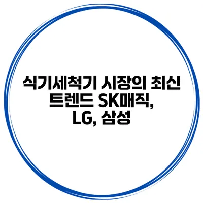 식기세척기 시장의 최신 트렌드 SK매직, LG, 삼성