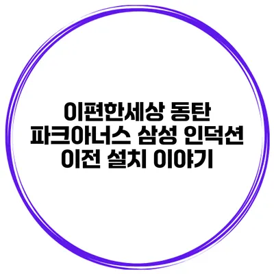 이편한세상 동탄 파크아너스 삼성 인덕션 이전 설치 이야기