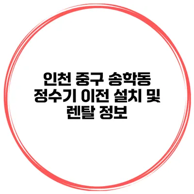 인천 중구 송학동 정수기 이전 설치 및 렌탈 정보
