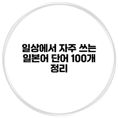 일상에서 자주 쓰는 일본어 단어 100개 정리