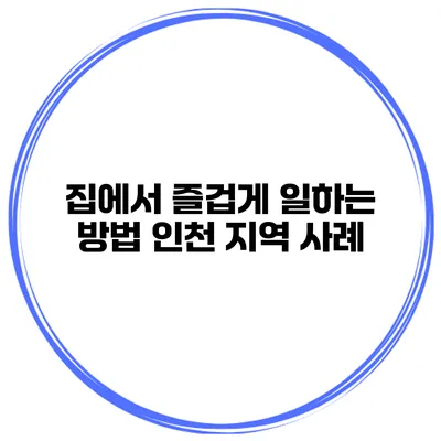 집에서 즐겁게 일하는 방법 인천 지역 사례