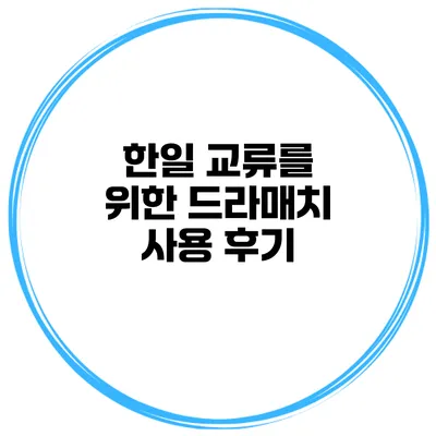 한일 교류를 위한 드라매치 사용 후기