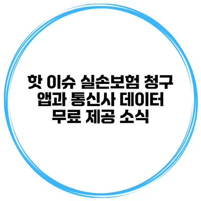 핫 이슈 실손보험 청구 앱과 통신사 데이터 무료 제공 소식